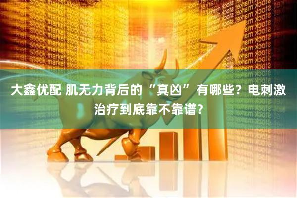 大鑫优配 肌无力背后的 “真凶” 有哪些？电刺激治疗到底靠不靠谱？
