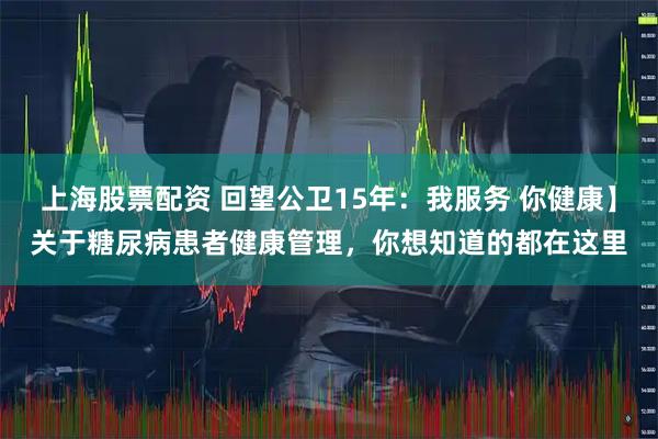 上海股票配资 回望公卫15年：我服务 你健康】关于糖尿病患者健康管理，你想知道的都在这里