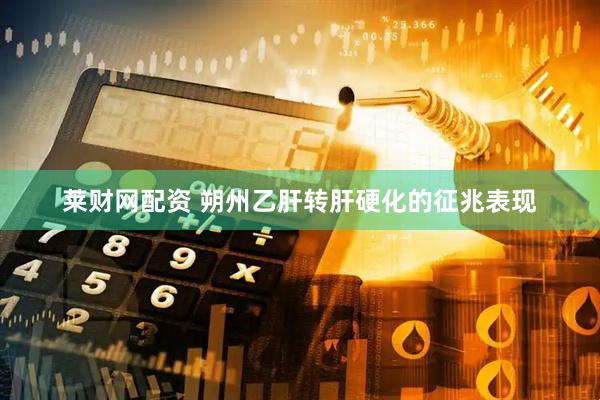 莱财网配资 朔州乙肝转肝硬化的征兆表现