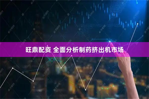 旺鼎配资 全面分析制药挤出机市场