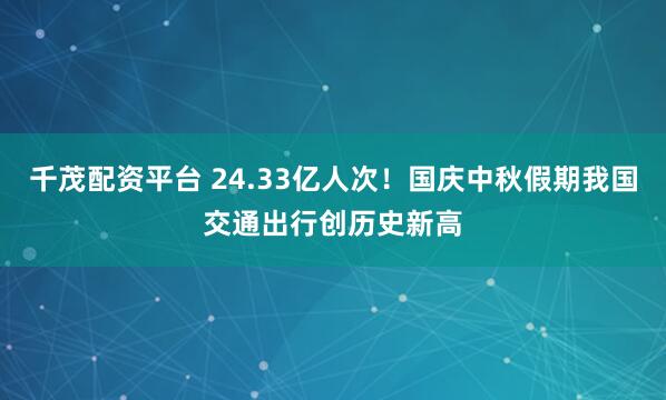 千茂配资平台 24.33亿人次！国庆中秋假期我国交通出行创历史新高