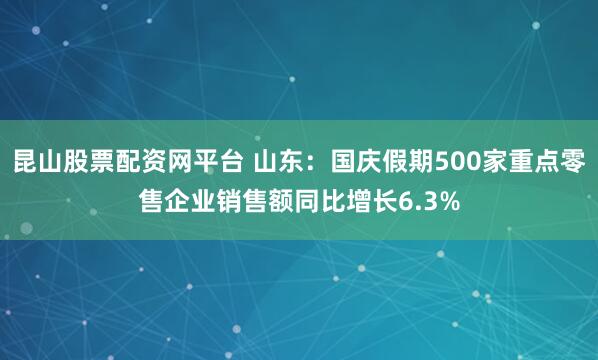 昆山股票配资网平台 山东：国庆假期500家重点零售企业销售额同比增长6.3%
