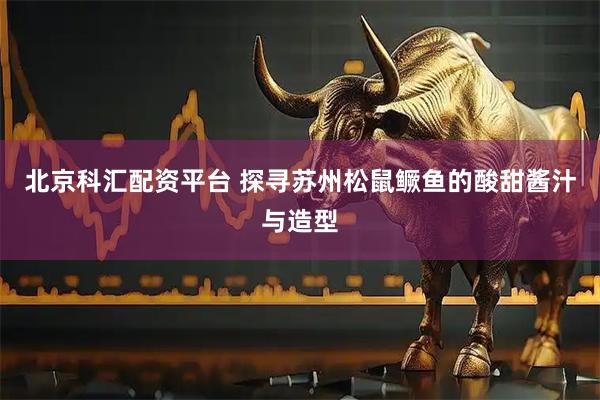 北京科汇配资平台 探寻苏州松鼠鳜鱼的酸甜酱汁与造型