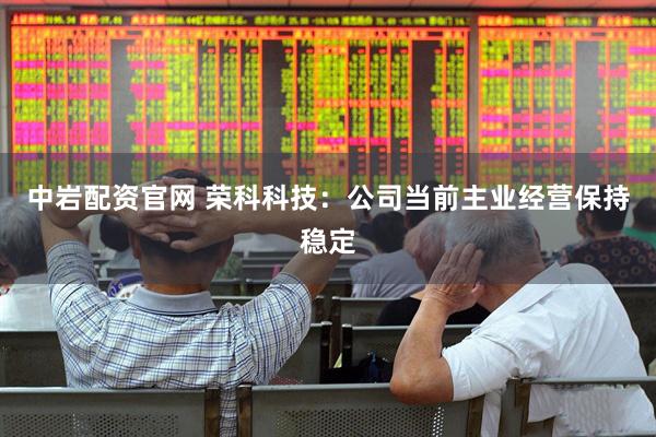 中岩配资官网 荣科科技：公司当前主业经营保持稳定
