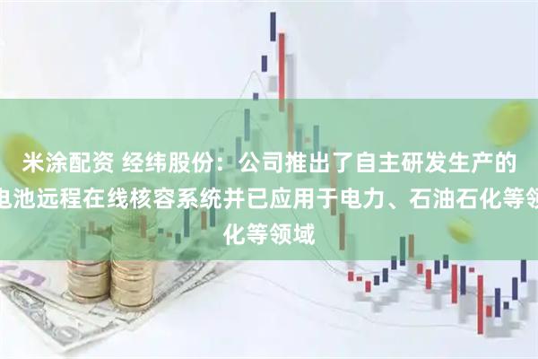 米涂配资 经纬股份：公司推出了自主研发生产的蓄电池远程在线核容系统并已应用于电力、石油石化等领域