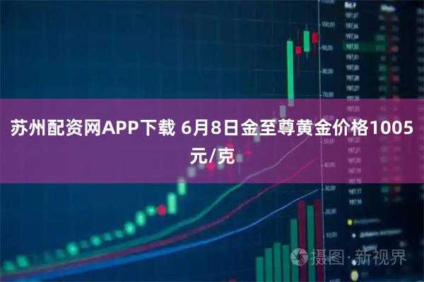 苏州配资网APP下载 6月8日金至尊黄金价格1005元/克