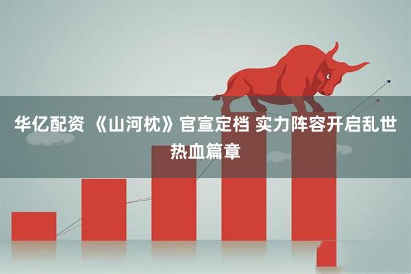 华亿配资 《山河枕》官宣定档 实力阵容开启乱世热血篇章