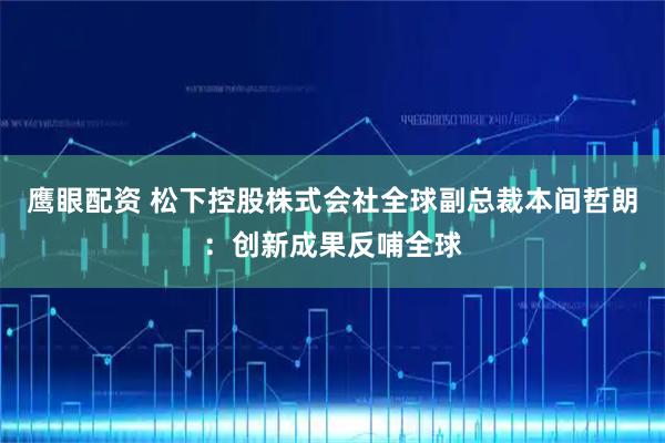 鹰眼配资 松下控股株式会社全球副总裁本间哲朗：创新成果反哺全球