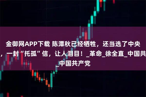 金御网APP下载 陈潭秋已经牺牲，还当选了中央委员，一封“托孤”信，让人泪目！_革命_徐全直_中国共产党