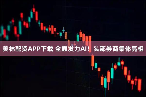 美林配资APP下载 全面发力AI！头部券商集体亮相