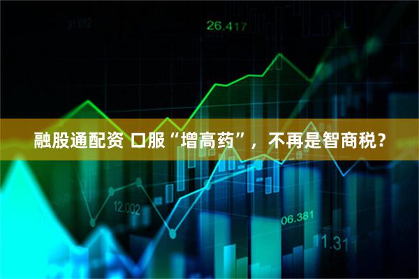 融股通配资 口服“增高药”，不再是智商税？