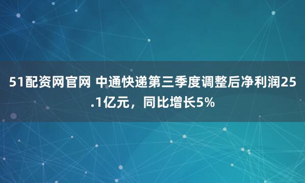 51配资网官网 中通快递第三季度调整后净利润25.1亿元，同比增长5%