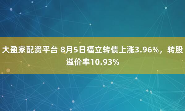大盈家配资平台 8月5日福立转债上涨3.96%，转股溢价率10.93%