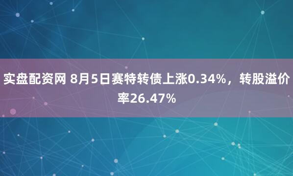实盘配资网 8月5日赛特转债上涨0.34%，转股溢价率26.47%