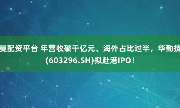 雷曼配资平台 年营收破千亿元、海外占比过半，华勤技术(603296.SH)拟赴港IPO！