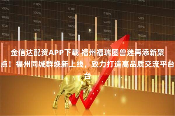 金信达配资APP下载 福州福瑞圈兽迷再添新聚点！福州同城群焕新上线，致力打造高品质交流平台
