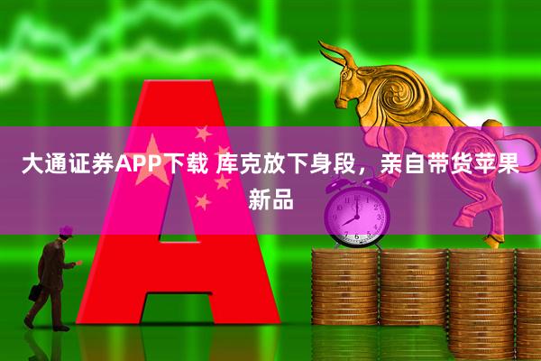 大通证券APP下载 库克放下身段，亲自带货苹果新品