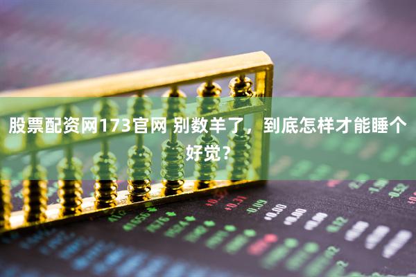 股票配资网173官网 别数羊了，到底怎样才能睡个好觉？