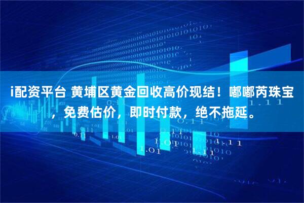 i配资平台 黄埔区黄金回收高价现结！嘟嘟芮珠宝，免费估价，即时付款，绝不拖延。