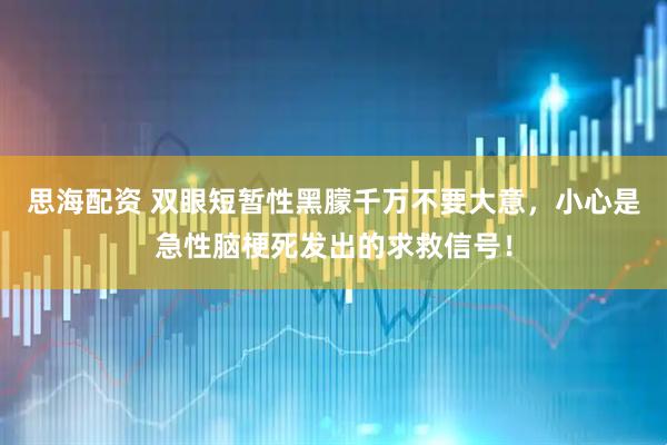 思海配资 双眼短暂性黑朦千万不要大意，小心是急性脑梗死发出的求救信号！