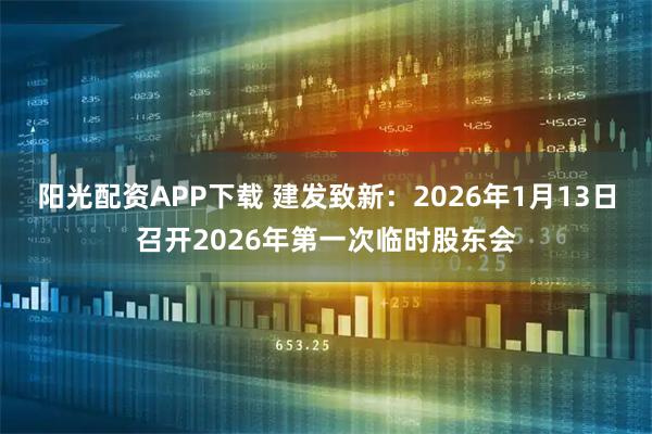 阳光配资APP下载 建发致新：2026年1月13日召开2026年第一次临时股东会