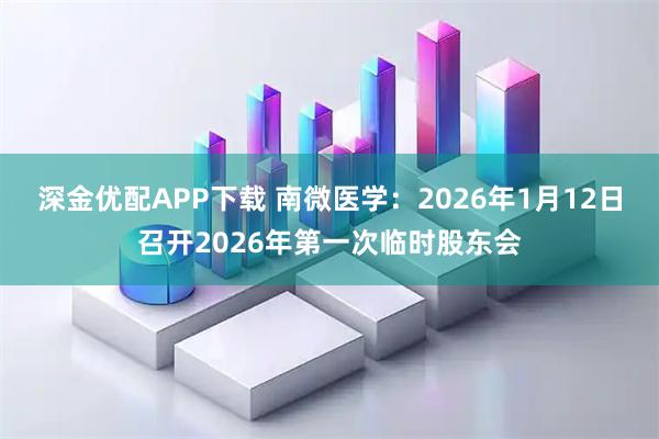 深金优配APP下载 南微医学：2026年1月12日召开2026年第一次临时股东会