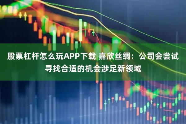 股票杠杆怎么玩APP下载 嘉欣丝绸：公司会尝试寻找合适的机会涉足新领域