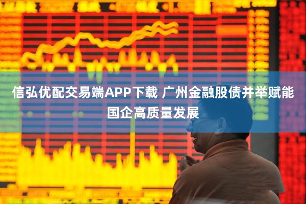 信弘优配交易端APP下载 广州金融股债并举赋能国企高质量发展