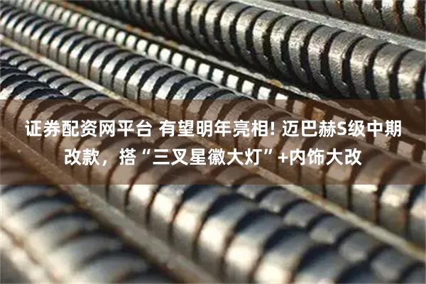 证券配资网平台 有望明年亮相! 迈巴赫S级中期改款，搭“三叉星徽大灯”+内饰大改