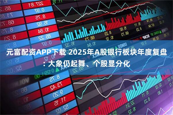 元富配资APP下载 2025年A股银行板块年度复盘: 大象仍起舞、个股显分化