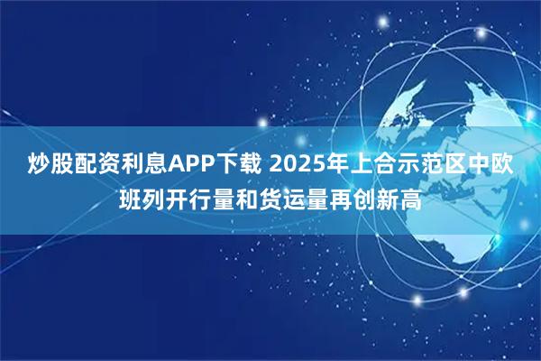 炒股配资利息APP下载 2025年上合示范区中欧班列开行量和货运量再创新高