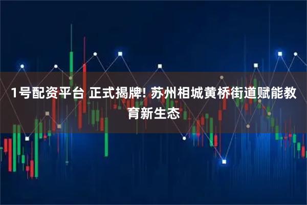 1号配资平台 正式揭牌! 苏州相城黄桥街道赋能教育新生态