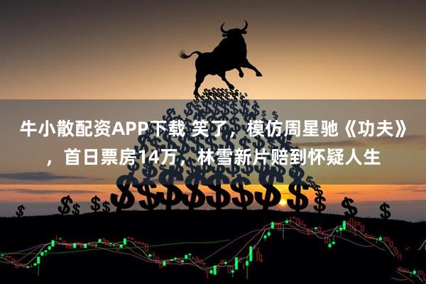 牛小散配资APP下载 笑了，模仿周星驰《功夫》，首日票房14万，林雪新片赔到怀疑人生