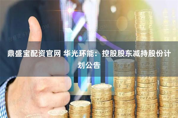 鼎盛宝配资官网 华光环能：控股股东减持股份计划公告