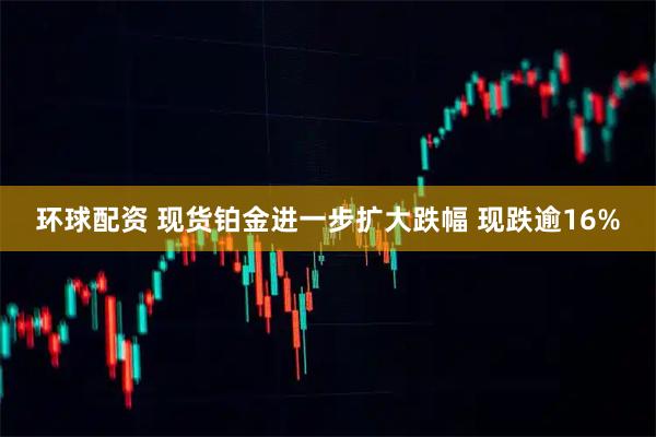 环球配资 现货铂金进一步扩大跌幅 现跌逾16%