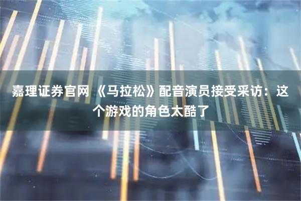 嘉理证券官网 《马拉松》配音演员接受采访：这个游戏的角色太酷了