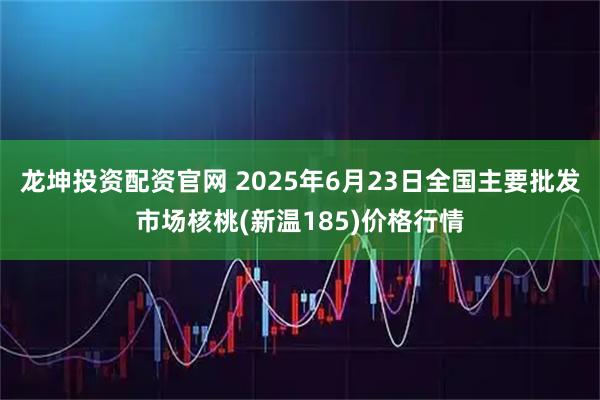 龙坤投资配资官网 2025年6月23日全国主要批发市场核桃(新温185)价格行情