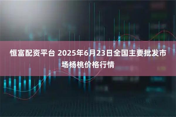 恒富配资平台 2025年6月23日全国主要批发市场杨桃价格行情
