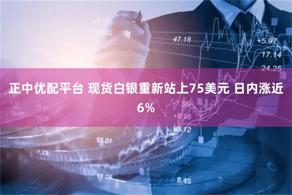 正中优配平台 现货白银重新站上75美元 日内涨近6%