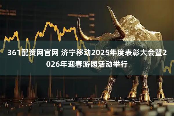 361配资网官网 济宁移动2025年度表彰大会暨2026年迎春游园活动举行