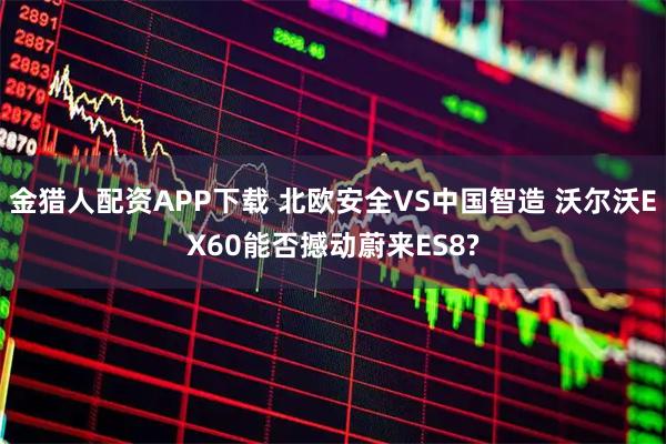 金猎人配资APP下载 北欧安全VS中国智造 沃尔沃EX60能否撼动蔚来ES8?