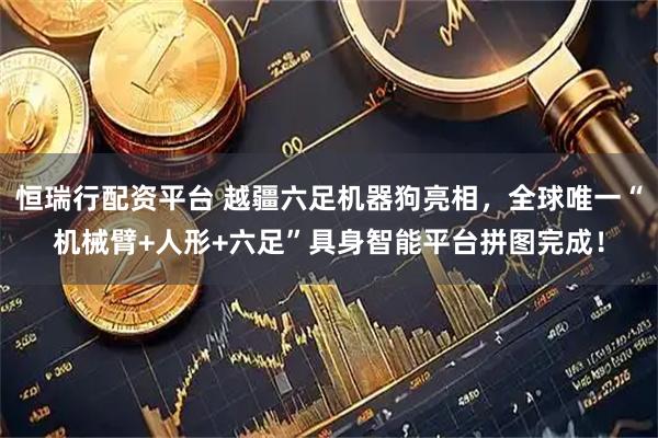 恒瑞行配资平台 越疆六足机器狗亮相，全球唯一“机械臂+人形+六足”具身智能平台拼图完成！