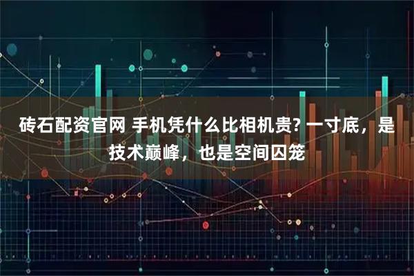 砖石配资官网 手机凭什么比相机贵? 一寸底，是技术巅峰，也是空间囚笼