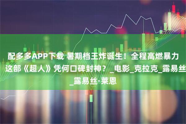 配多多APP下载 暑期档王炸诞生！全程高燃暴力美学，这部《超人》凭何口碑封神？_电影_克拉克_露易丝·莱恩