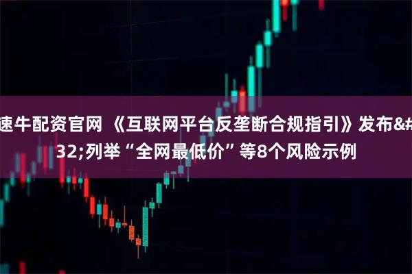 速牛配资官网 《互联网平台反垄断合规指引》发布 列举“全网最低价”等8个风险示例