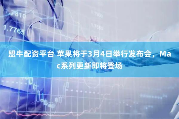 盟牛配资平台 苹果将于3月4日举行发布会，Mac系列更新即将登场