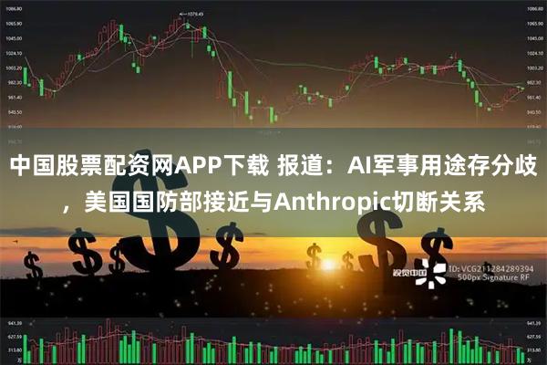 中国股票配资网APP下载 报道：AI军事用途存分歧，美国国防部接近与Anthropic切断关系