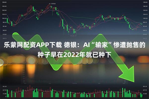 乐蒙网配资APP下载 德银：AI“输家”惨遭抛售的种子早在2022年就已种下