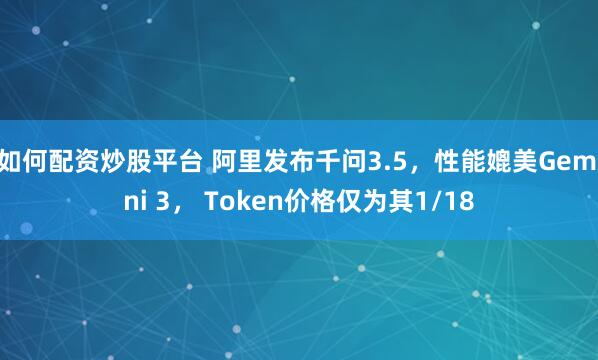 如何配资炒股平台 阿里发布千问3.5，性能媲美Gemini 3， Token价格仅为其1/18