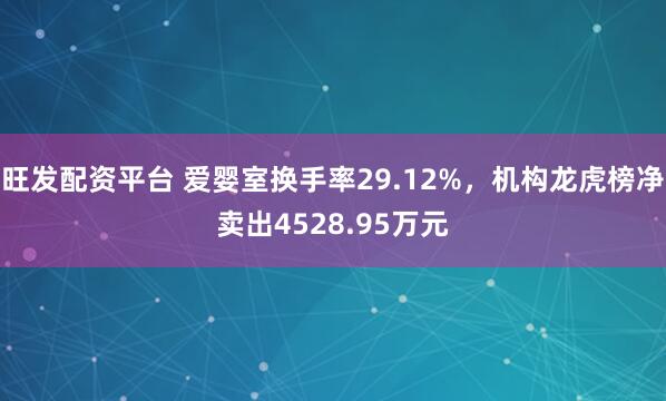 旺发配资平台 爱婴室换手率29.12%，机构龙虎榜净卖出4528.95万元
